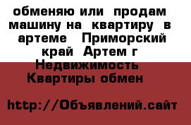обменяю или  продам  машину на  квартиру  в  артеме - Приморский край, Артем г. Недвижимость » Квартиры обмен   